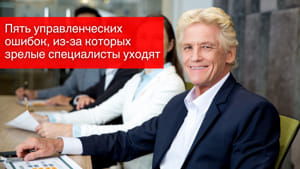 Пять управленческих ошибок, из-за которых зрелые специалисты уходят