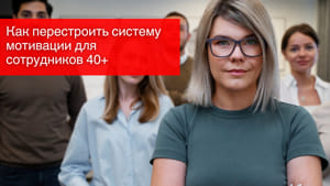 Как перестроить систему мотивации для сотрудников 40+