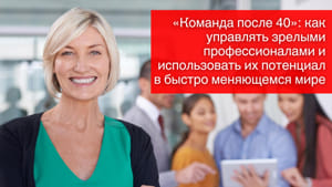 «Команда после 40»: как управлять зрелыми профессионалами и использовать их потенциал в быстро меняющемся мире