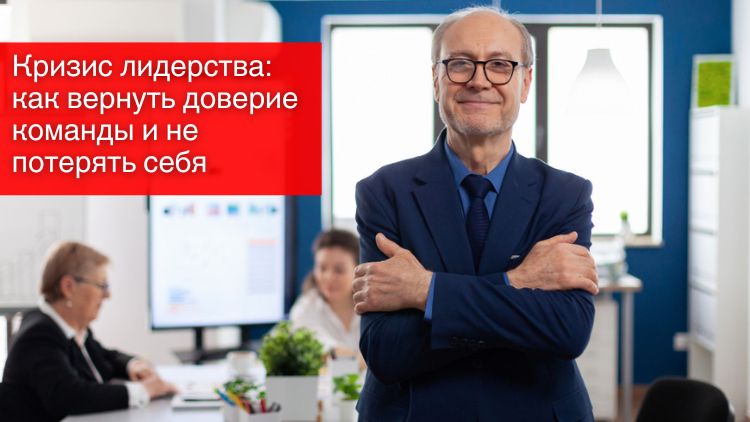 Кризис лидерства: как вернуть доверие команды и не потерять себя