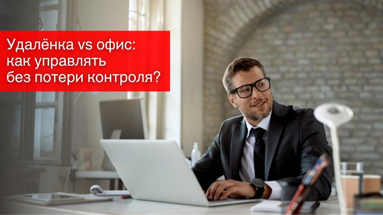 Удалёнка vs офис: как управлять без потери контроля?
